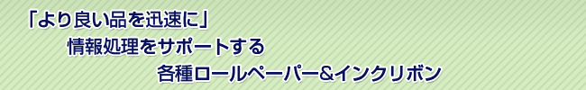 「より良い品を迅速に」情報処理をサポートする,各種ロールペーパー
